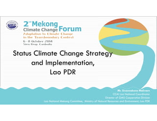Status Climate Change Strategy
and Implementation,
Lao PDR
Mr. Sivannakone Malivarn
CCAI Lao National Coordinator
Director of GMS Cooperation Division
Lao National Mekong Committee, Ministry of Natural Resources and Environment, Lao PDR
 