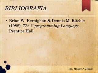 BIBLIOGRAFIA
● Brian W. Kernighan & Dennis M. Ritchie 
(1988). The C programming Language. 
Prentice Hall.
Ing. Matías J. Magni
 