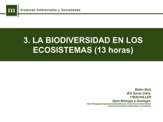 IIIIII Sistemas Ambientales y Sociedades
Belén Ruiz
IES Santa Clara.
1ºBACHILLER
Dpto Biología y Geología.
http://biologiageologiaiessantaclarabelenruiz.wordpress.com/bachillerato-
internacional/sistemas-ambientales-y-sociedades/
3. LA BIODIVERSIDAD EN LOS
ECOSISTEMAS (13 horas)
 