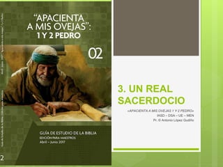3. UN REAL
SACERDOCIO
«APACIENTA A MIS OVEJAS 1 Y 2 PEDRO»
IASD – DSA – UE – MEN
Pr. © Antonio López Gudiño
 