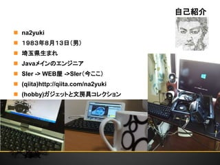 自己紹介
 na2yuki
 １９８３年８月１３日（男）
 埼玉県生まれ
 Javaメインのエンジニア
 SIer -> WEB屋 ->SIer（今ここ）
 (qiita)http://qiita.com/na2yuki
 (hobby)ガジェットと文房具コレクション
 