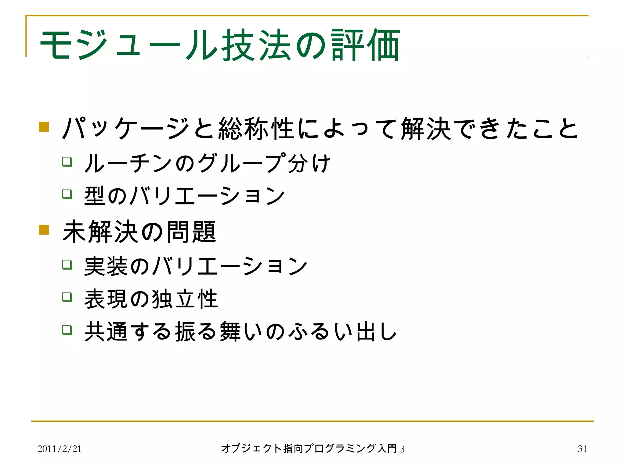 モジュール技法の評価
 パッケージと総称性によって解決できたこと
 ルーチンのグループ分け
 型のバリエーション
 未解決の問題
 実装のバリエーション
 表現の独立性
 共通する振る舞いのふるい出し
2011/2/21 31オブジェクト指向プログラミング入門 3
 
