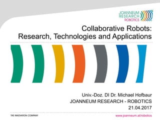 www.joanneum.at/robotics
Collaborative Robots:
Research, Technologies and Applications
Univ.-Doz. DI Dr. Michael Hofbaur
JOANNEUM RESEARCH - ROBOTICS
21.04.2017
 