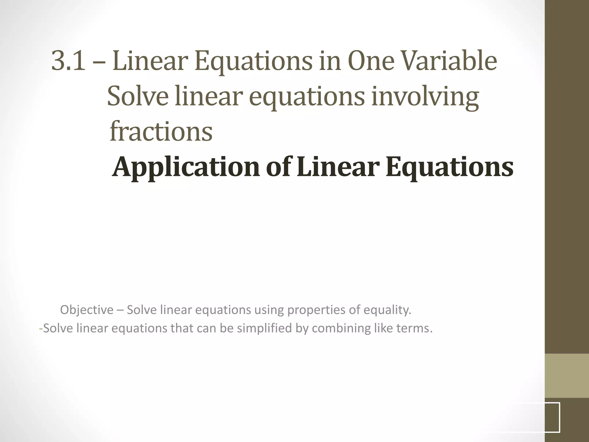 3.1 – Linear Equations in One Variable
Solve linear equations involving
fractions
Application of Linear Equations
Objective – Solve linear equations using properties of equality.
-Solve linear equations that can be simplified by combining like terms.
4
 