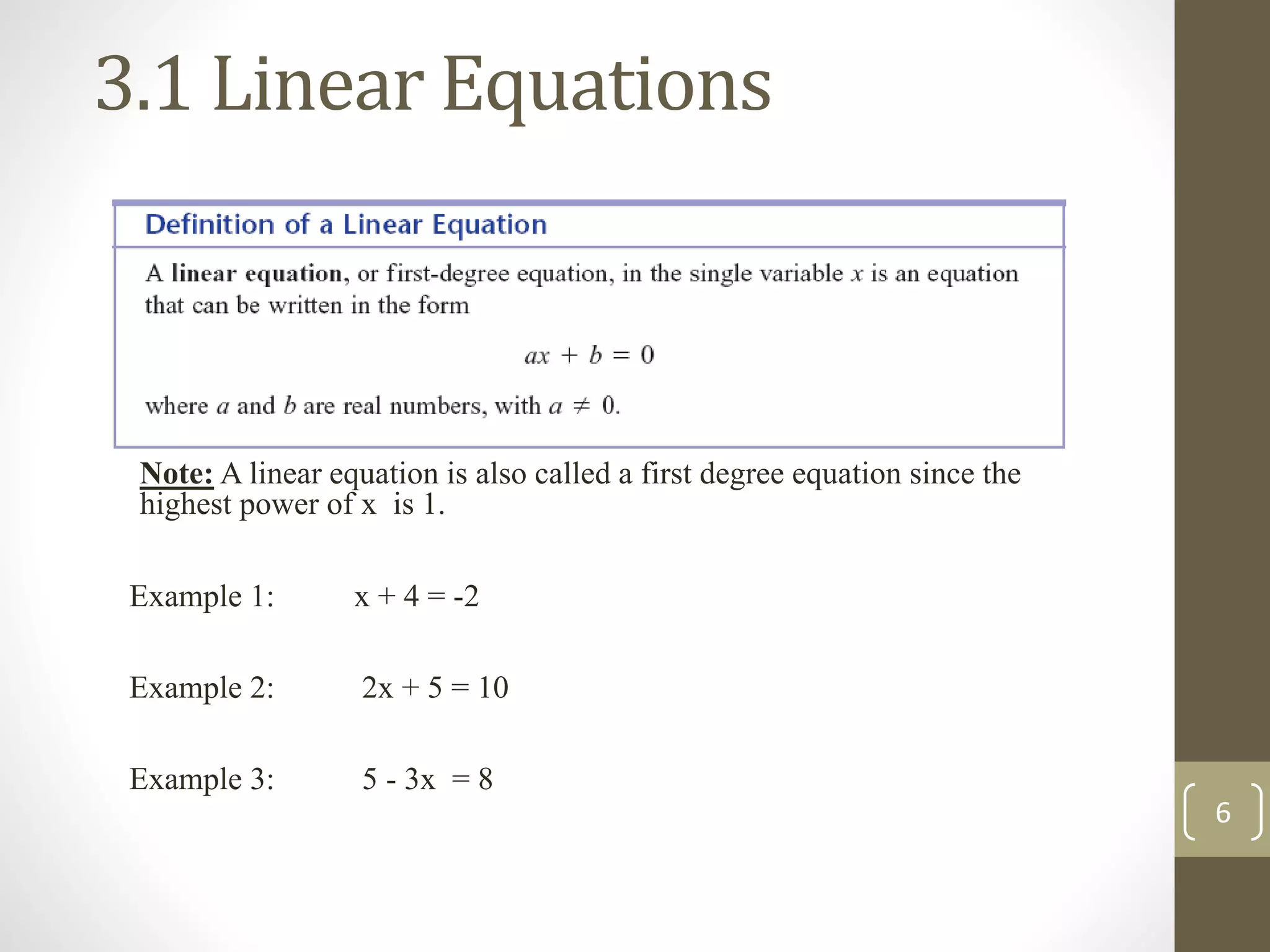 3.1 Linear Equations
Example 1: x + 4 = -2
Example 2: 2x + 5 = 10
Example 3: 5 - 3x = 8
Note: A linear equation is also called a first degree equation since the
highest power of x is 1.
6
 