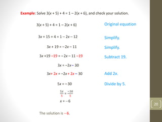 Example: Solve 3(x + 5) + 4 = 1 – 2(x + 6), and check your solution.
3(x + 5) + 4 = 1 – 2(x + 6)
3x + 15 + 4 = 1 – 2x – 12
3x + 19 = –2x – 11
3x +19 –19 = –2x – 11 –19
3x = –2x– 30
5𝑥
5
=
−30
5
The solution is 6.
Original equation
Simplify.
Simplify.
Subtract 19.
Add 2x.
Divide by 5.5x = –30
3x+ 2x = –2x+ 2x – 30
x = 6
20
 