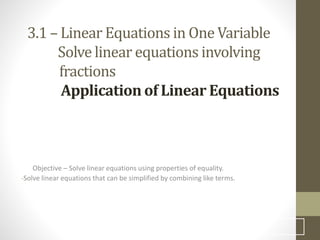 3.1 – Linear Equations in One Variable
Solve linear equations involving
fractions
Application of Linear Equations
Objective – Solve linear equations using properties of equality.
-Solve linear equations that can be simplified by combining like terms.
4
 