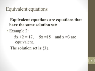 Equivalent equations
Equivalent equations are equations that
have the same solution set:
• Example 2:
5x +2 = 17, 5x =15 and x =3 are
equivalent.
The solution set is {3}.
8
 