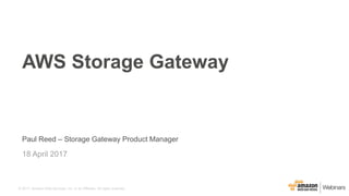 © 2017, Amazon Web Services, Inc. or its Affiliates. All rights reserved.
Paul Reed – Storage Gateway Product Manager
18 April 2017
AWS Storage Gateway
 