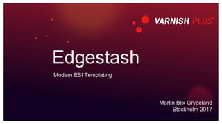 Edgestash
Modern ESI Templating
Martin Blix Grydeland
Stockholm 2017
 