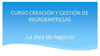 La idea de negocio
CURSO CREACIÓN Y GESTIÓN DE
MICROEMPRESAS
 