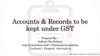 Accounts & Records to be
kept under GST
Prepared By –
Indirect Tax Vertical
Asija & Associates LLP | Chartered Accountants
|Lucknow | Gurgaon| www.asija.in
M/s Asija & Associates LLP, Chartered
 