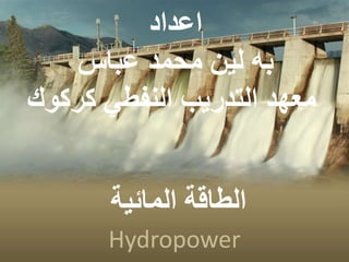 ‫المائية‬ ‫الطاقة‬
Hydropower
‫اعداد‬
‫عباس‬ ‫محمد‬ ‫لين‬ ‫به‬
‫كركوك‬ ‫النفطي‬ ‫التدريب‬ ‫معهد‬
 