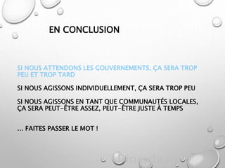SI NOUS ATTENDONS LES GOUVERNEMENTS, ÇA SERA TROP
PEU ET TROP TARD
SI NOUS AGISSONS INDIVIDUELLEMENT, ÇA SERA TROP PEU
SI NOUS AGISSONS EN TANT QUE COMMUNAUTÉS LOCALES,
ÇA SERA PEUT-ÊTRE ASSEZ, PEUT-ÊTRE JUSTE À TEMPS
... FAITES PASSER LE MOT !
Dioxyde de
EN CONCLUSION
 