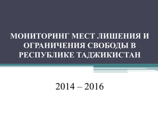 МОНИТОРИНГ МЕСТ ЛИШЕНИЯ И
ОГРАНИЧЕНИЯ СВОБОДЫ В
РЕСПУБЛИКЕ ТАДЖИКИСТАН
2014 – 2016
 