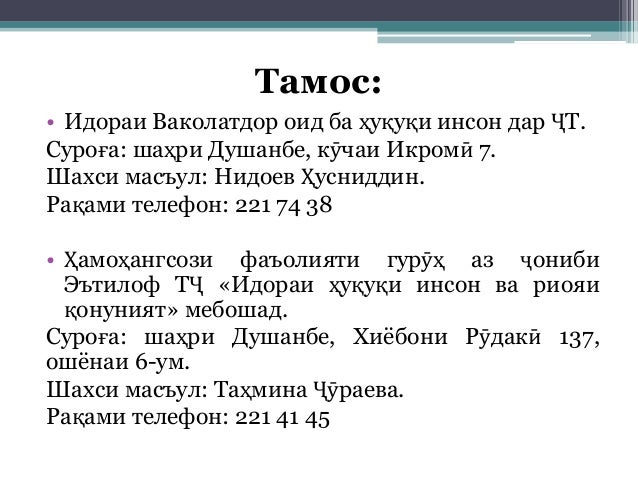 Тамос:
• Идораи Ваколатдор оид ба ҳуқуқи инсон дар ҶТ.
Суроға: шаҳри Душанбе, кӯчаи Икромӣ 7.
Шахси масъул: Нидоев Ҳуснидд...