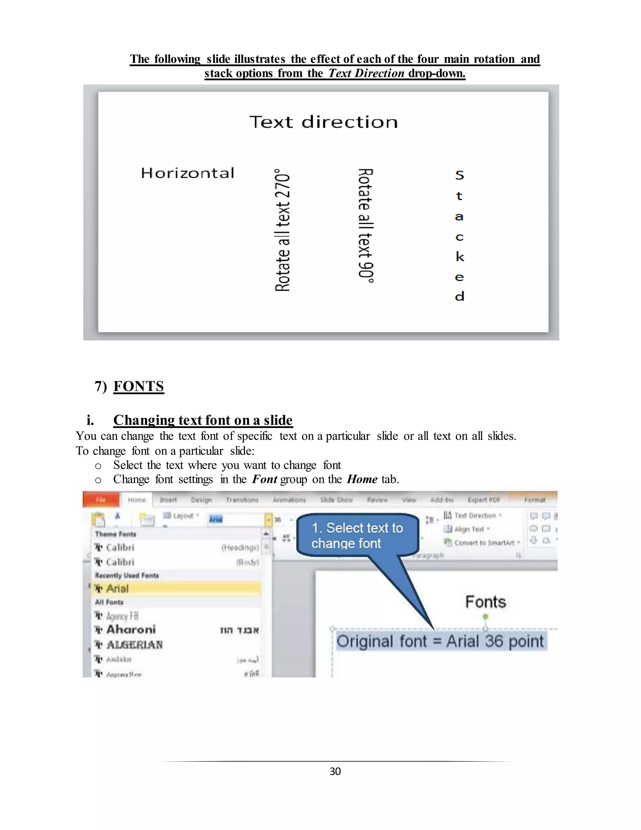 30
The following slide illustrates the effect of each of the four main rotation and
stack options from the Text Direction drop-down.
7) FONTS
i. Changing text font on a slide
You can change the text font of specific text on a particular slide or all text on all slides.
To change font on a particular slide:
o Select the text where you want to change font
o Change font settings in the Font group on the Home tab.
 