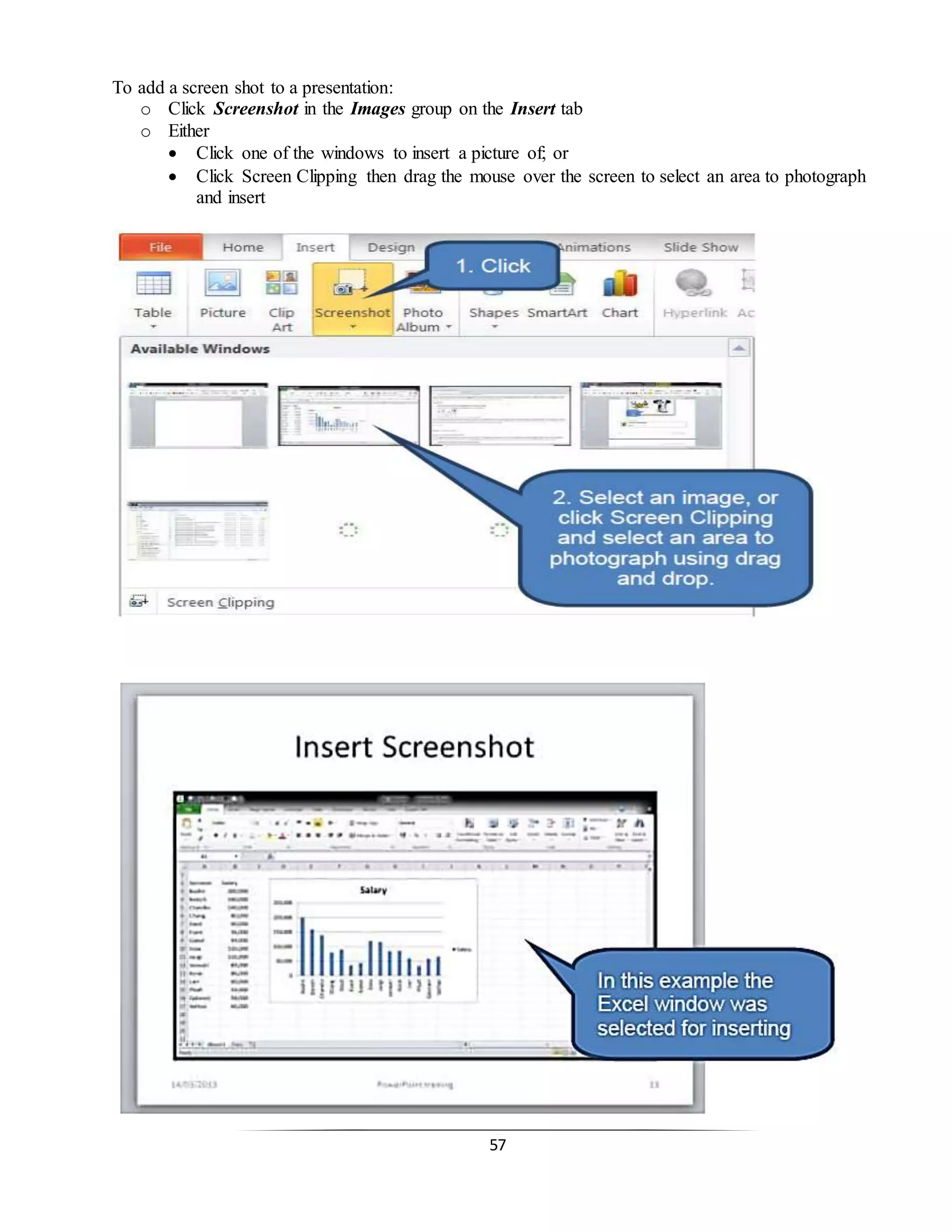 57
To add a screen shot to a presentation:
o Click Screenshot in the Images group on the Insert tab
o Either
 Click one of the windows to insert a picture of; or
 Click Screen Clipping then drag the mouse over the screen to select an area to photograph
and insert
 