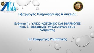 Εφαρμογές Πληροφορικής Α Λυκείου
Ενότητα 1: ΥΛΙΚΟ-ΛΟΓΙΣΜΙΚΟ ΚΑΙ ΕΦΑΡΜΟΓΕΣ
Κεφ. 3 Εφαρμογές Υπολογιστών και ο
Άνθρωπος
3.3 Εφαρμογές Ρομποτικής
 