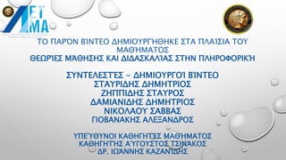 ΤΟ ΠΑΡΌΝ ΒΊΝΤΕΟ ΔΗΜΙΟΥΡΓΉΘΗΚΕ ΣΤΑ ΠΛΑΊΣΙΑ ΤΟΥ
ΜΑΘΉΜΑΤΟΣ
ΘΕΩΡΊΕΣ ΜΆΘΗΣΗΣ ΚΑΙ ΔΙΔΑΣΚΑΛΊΑΣ ΣΤΗΝ ΠΛΗΡΟΦΟΡΙΚΉ
ΣΥΝΤΕΛΕΣΤΈΣ - ΔΗΜΙΟΥΡΓΟΊ ΒΊΝΤΕΟ
ΣΤΑΥΡΙΔΗΣ ΔΗΜΗΤΡΙΟΣ
ΖΗΠΠΙΔΗΣ ΣΤΑΥΡΟΣ
ΔΑΜΙΑΝΙΔΗΣ ΔΗΜΗΤΡΙΟΣ
ΝΙΚΟΛΑΟΥ ΣΑΒΒΑΣ
ΓΙΟΒΑΝΑΚΗΣ ΑΛΕΞΑΝΔΡΟΣ
ΥΠΕΎΘΥΝΟΙ ΚΑΘΗΓΗΤΈΣ ΜΑΘΉΜΑΤΟΣ
ΚΑΘΗΓΗΤΉΣ ΑΎΓΟΥΣΤΟΣ ΤΣΙΝΆΚΟΣ
ΔΡ. ΙΩΆΝΝΗΣ ΚΑΖΑΝΊΔΗΣ
 