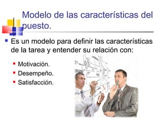 Modelo de las características del
puesto.
 Es un modelo para definir las características
de la tarea y entender su relación con:
 Motivación.
 Desempeño.
 Satisfacción.
 