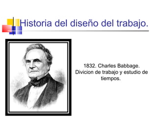 Historia del diseño del trabajo.
1832. Charles Babbage.
Divicion de trabajo y estudio de
tiempos.
 