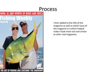 Process
I then added to the title of the
magazine as well as which Issue of
the magazine it is which helped
make it look more real and similar
to other real magazines.
 