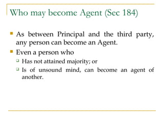 Who may become Agent (Sec 184)
 As between Principal and the third party,
any person can become an Agent.
 Even a person...