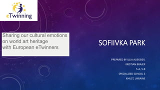 SOFIIVKA PARK
PREPARED BY ILLIA ALIEKSIEV,
KRISTIAN BRAJER
5-A, 5-B
SPECIALIZED SCHOOL 3
KHUST, UKRAINE
Sharing our cultural emotions
on world art heritage
with European eTwinners
 