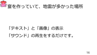 「テキスト」と「画像」の表示
「サウンド」の再生をするだけです。
16
宴を作っていて、地雷が多かった場所
 