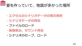 22
宴を作っていて、地雷が多かった場所
・エクセルのシナリオデータの構文解析
・シナリオデータの再生
・ファイルのロード
・画像表示、サウンド再生
・シナリオのセーブ、ロード
 
