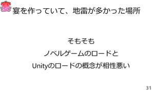 31
宴を作っていて、地雷が多かった場所
そもそも
ノベルゲームのロードと
Unityのロードの概念が相性悪い
 