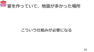 39
宴を作っていて、地雷が多かった場所
こういう仕組みが必要になる
 