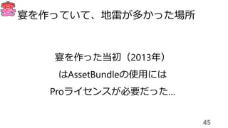 45
宴を作っていて、地雷が多かった場所
宴を作った当初（2013年）
はAssetBundleの使用には
Proライセンスが必要だった…
 