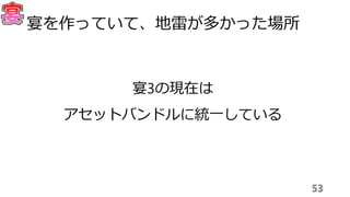 53
宴を作っていて、地雷が多かった場所
宴3の現在は
アセットバンドルに統一している
 