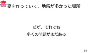 54
宴を作っていて、地雷が多かった場所
だが、それでも
多くの問題がまだある
 