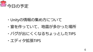 ・Unityの情報の集め方について
・宴を作っていて、地雷が多かった場所
・バグが出にくくなるちょっとしたTIPS
・エディタ拡張TIPS
6
今日の予定
 