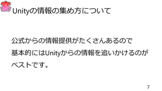公式からの情報提供がたくさんあるので
基本的にはUnityからの情報を追いかけるのが
ベストです。
7
Unityの情報の集め方について
 