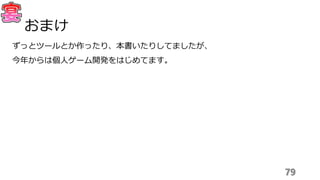 ずっとツールとか作ったり、本書いたりしてましたが、
今年からは個人ゲーム開発をはじめてます。
79
おまけ
 