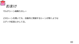 マルチシーン編集たのしー
どのシーンを開いても、自動的に関連するシーンが開くような
エディタ拡張とかしてる。
80
おまけ
 
