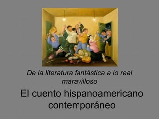 El cuento hispanoamericano
contemporáneo
De la literatura fantástica a lo real
maravilloso
 