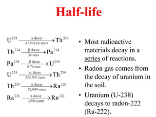 Half-life
• Most radioactive
materials decay in a
series of reactions.
• Radon gas comes from
the decay of uranium in
the soil.
• Uranium (U-238)
decays to radon-222
(Ra-222).
 