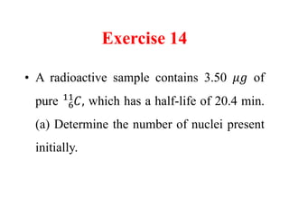 Exercise 14
• A radioactive sample contains 3.50 𝜇𝑔 of
pure 6
11
𝐶, which has a half-life of 20.4 min.
(a) Determine the number of nuclei present
initially.
 