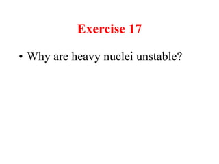 Exercise 17
• Why are heavy nuclei unstable?
 