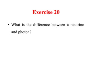 Exercise 20
• What is the difference between a neutrino
and photon?
 