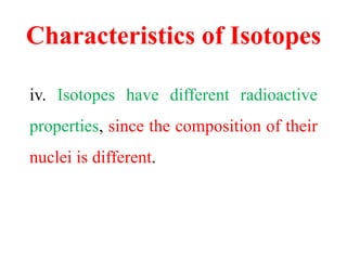 Characteristics of Isotopes
iv. Isotopes have different radioactive
properties, since the composition of their
nuclei is different.
 