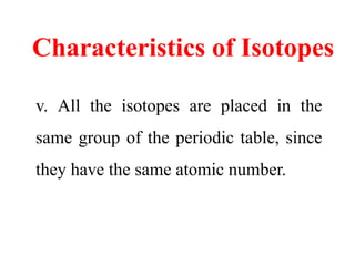 Characteristics of Isotopes
v. All the isotopes are placed in the
same group of the periodic table, since
they have the same atomic number.
 