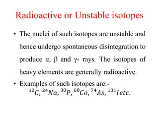 Radioactive or Unstable isotopes
 