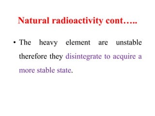 Natural radioactivity cont…..
• The heavy element are unstable
therefore they disintegrate to acquire a
more stable state.
 