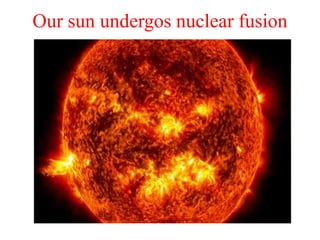 Our sun undergos nuclear fusion
 